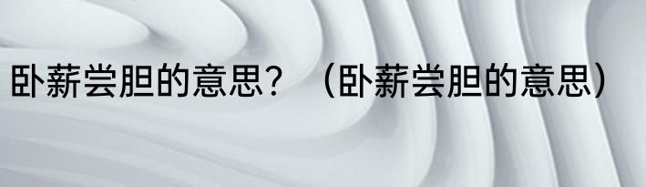 卧薪尝胆的意思？（卧薪尝胆的意思）