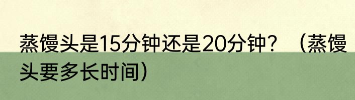 蒸馒头是15分钟还是20分钟？（蒸馒头要多长时间）