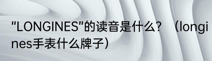 “LONGINES”的读音是什么？（longines手表什么牌子）