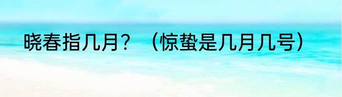 晓春指几月？（惊蛰是几月几号）