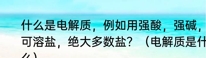 什么是电解质，例如用强酸，强碱，可溶盐，绝大多数盐？（电解质是什么）