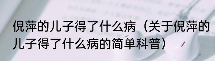 倪萍的儿子得了什么病（关于倪萍的儿子得了什么病的简单科普）