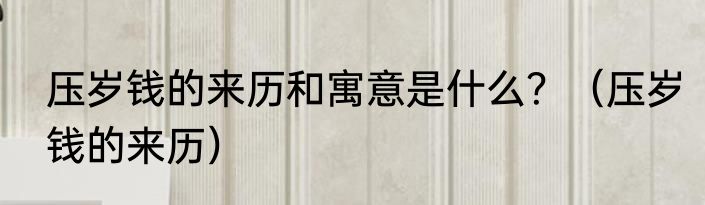 压岁钱的来历和寓意是什么？（压岁钱的来历）