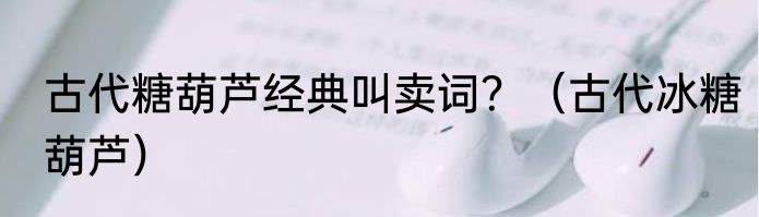 古代糖葫芦经典叫卖词？（古代冰糖葫芦）