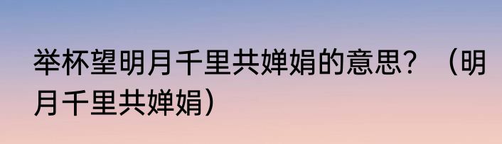 举杯望明月千里共婵娟的意思？（明月千里共婵娟）