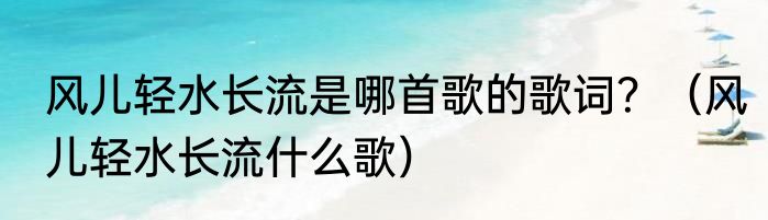 风儿轻水长流是哪首歌的歌词？（风儿轻水长流什么歌）