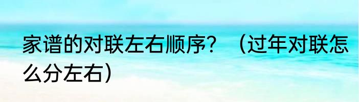 家谱的对联左右顺序？（过年对联怎么分左右）