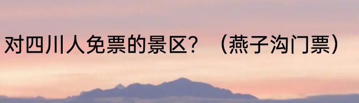 对四川人免票的景区？（燕子沟门票）