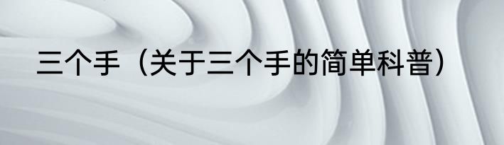 三个手（关于三个手的简单科普）