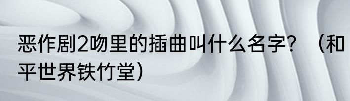 恶作剧2吻里的插曲叫什么名字？（和平世界铁竹堂）