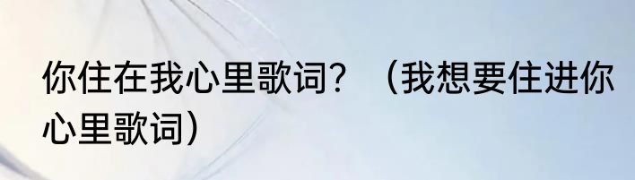 你住在我心里歌词？（我想要住进你心里歌词）