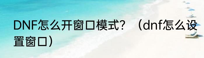 DNF怎么开窗口模式？（dnf怎么设置窗口）