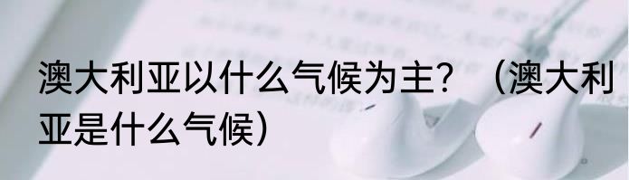 澳大利亚以什么气候为主？（澳大利亚是什么气候）