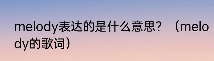 melody表达的是什么意思？（melody的歌词）