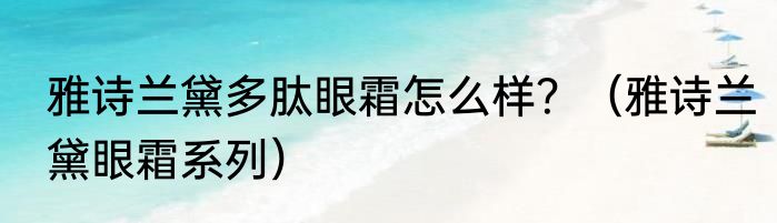 雅诗兰黛多肽眼霜怎么样？（雅诗兰黛眼霜系列）