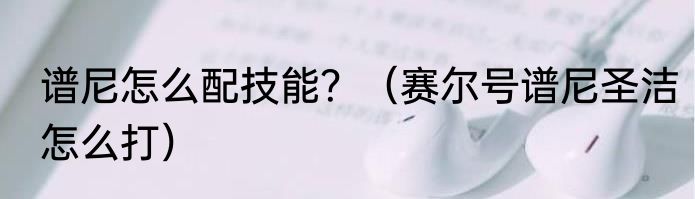 谱尼怎么配技能？（赛尔号谱尼圣洁怎么打）