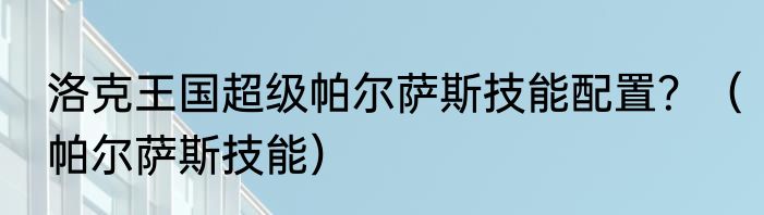 洛克王国超级帕尔萨斯技能配置？（帕尔萨斯技能）