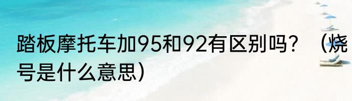 踏板摩托车加95和92有区别吗？（烧号是什么意思）