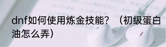 dnf如何使用炼金技能？（初级蛋白油怎么弄）