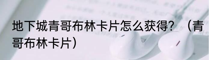 地下城青哥布林卡片怎么获得？（青哥布林卡片）