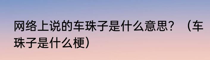 网络上说的车珠子是什么意思？（车珠子是什么梗）