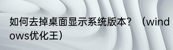 如何去掉桌面显示系统版本？（windows优化王）