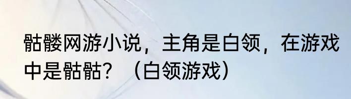 骷髅网游小说，主角是白领，在游戏中是骷骷？（白领游戏）