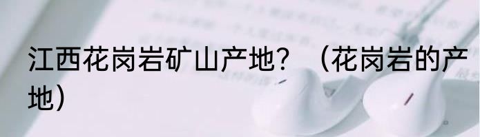 江西花岗岩矿山产地？（花岗岩的产地）