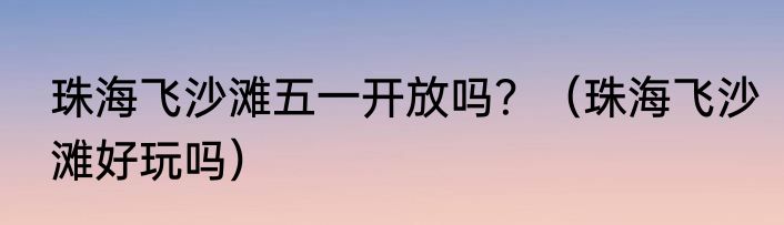 珠海飞沙滩五一开放吗？（珠海飞沙滩好玩吗）