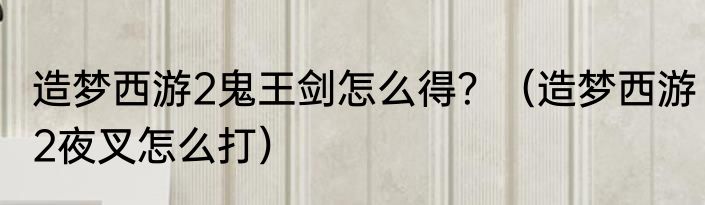 造梦西游2鬼王剑怎么得？（造梦西游2夜叉怎么打）