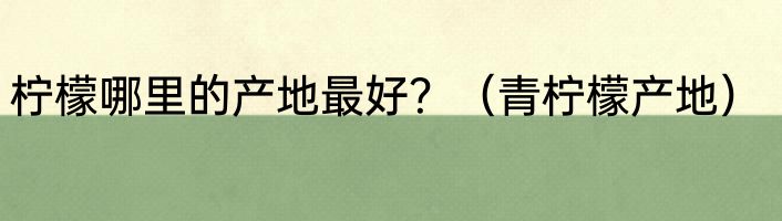 柠檬哪里的产地最好？（青柠檬产地）