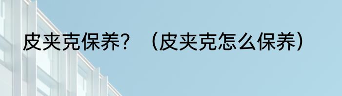 皮夹克保养？（皮夹克怎么保养）