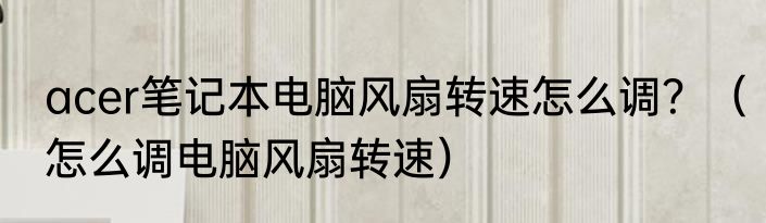 acer笔记本电脑风扇转速怎么调？（怎么调电脑风扇转速）
