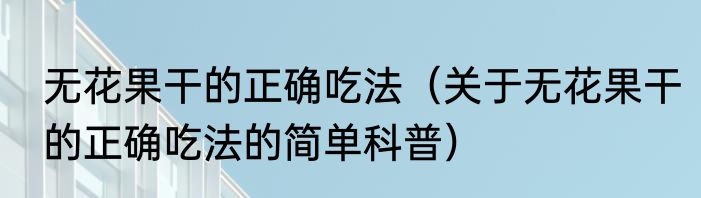 无花果干的正确吃法（关于无花果干的正确吃法的简单科普）