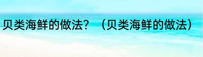 贝类海鲜的做法？（贝类海鲜的做法）