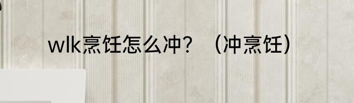 wlk烹饪怎么冲？（冲烹饪）
