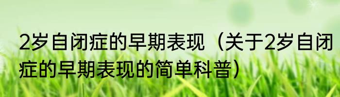 2岁自闭症的早期表现（关于2岁自闭症的早期表现的简单科普）