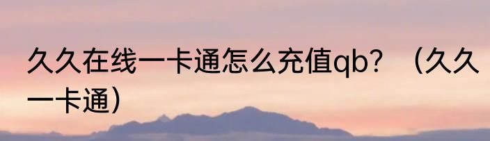 久久在线一卡通怎么充值qb？（久久一卡通）