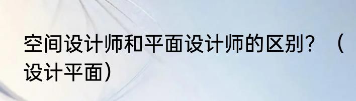 空间设计师和平面设计师的区别？（设计平面）