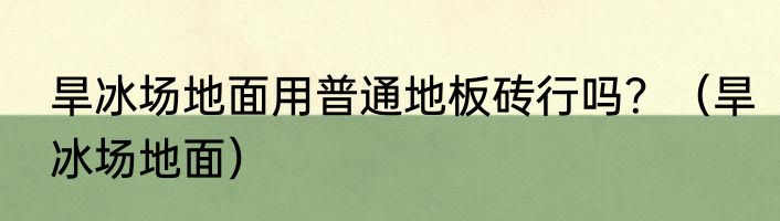 旱冰场地面用普通地板砖行吗？（旱冰场地面）