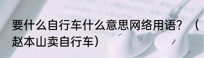 要什么自行车什么意思网络用语？（赵本山卖自行车）