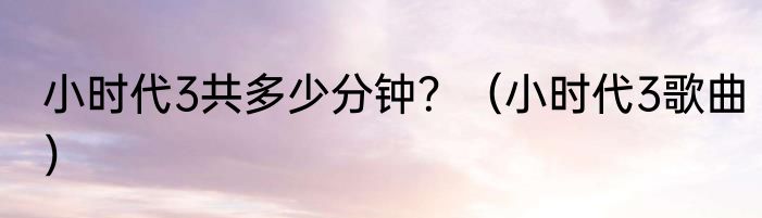 小时代3共多少分钟？（小时代3歌曲）