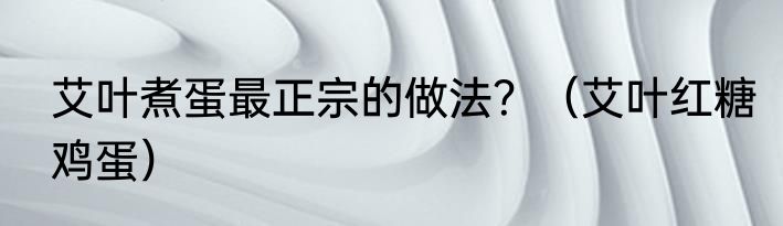 艾叶煮蛋最正宗的做法？（艾叶红糖鸡蛋）