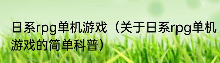 日系rpg单机游戏（关于日系rpg单机游戏的简单科普）