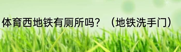 体育西地铁有厕所吗？（地铁洗手门）