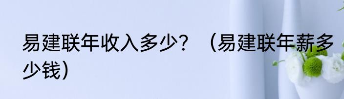 易建联年收入多少？（易建联年薪多少钱）