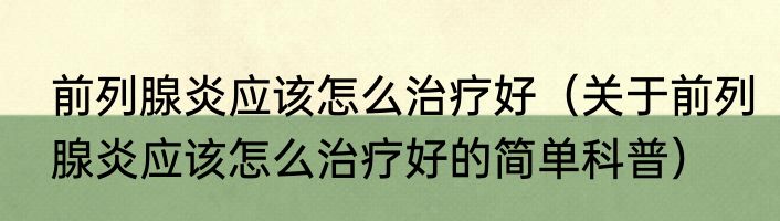 前列腺炎应该怎么治疗好（关于前列腺炎应该怎么治疗好的简单科普）