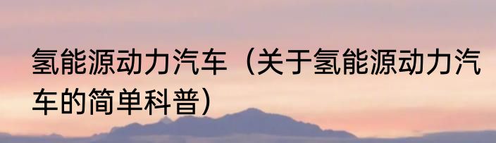 氢能源动力汽车（关于氢能源动力汽车的简单科普）