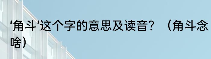 ‘角斗’这个字的意思及读音？（角斗念啥）
