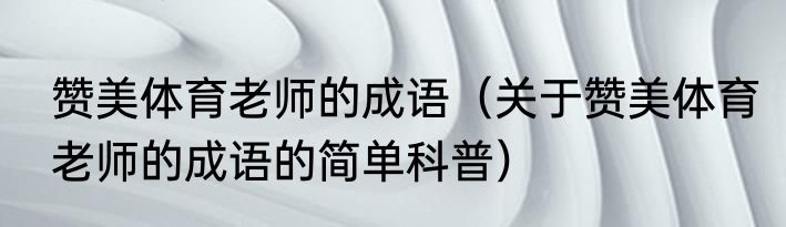 赞美体育老师的成语（关于赞美体育老师的成语的简单科普）